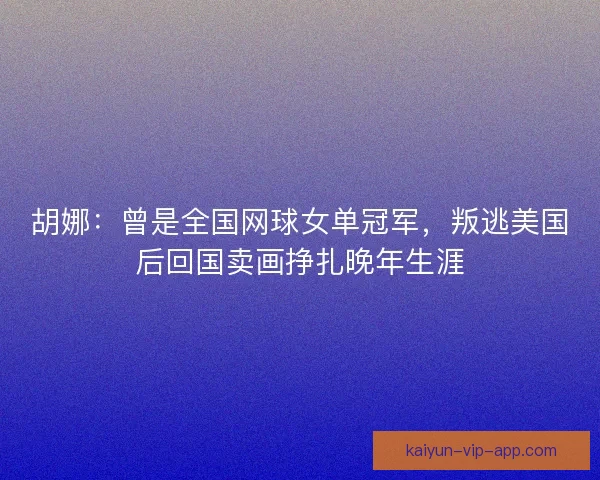 胡娜：曾是全国网球女单冠军，叛逃美国后回国卖画挣扎晚年生涯