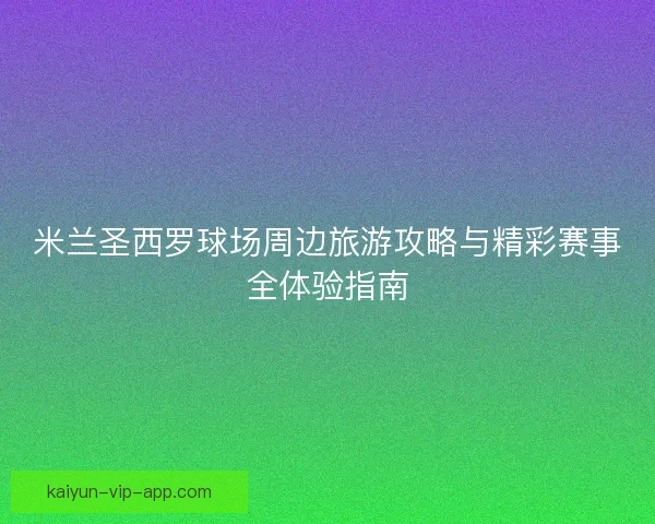米兰圣西罗球场周边旅游攻略与精彩赛事全体验指南