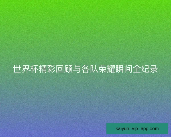 世界杯精彩回顾与各队荣耀瞬间全纪录