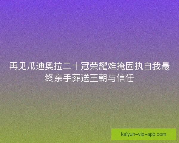 再见瓜迪奥拉二十冠荣耀难掩固执自我最终亲手葬送王朝与信任