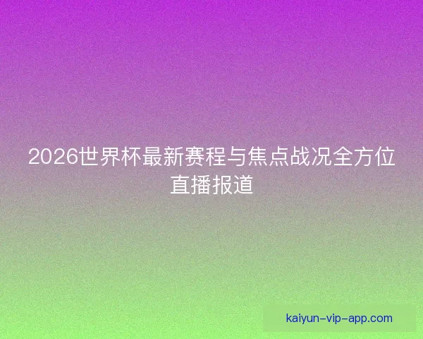 2026世界杯最新赛程与焦点战况全方位直播报道