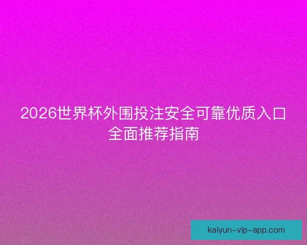 2026世界杯外围投注安全可靠优质入口全面推荐指南