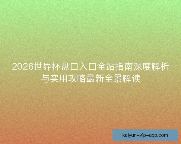 2026世界杯盘口入口全站指南深度解析与实用攻略最新全景解读