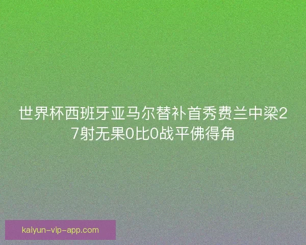 世界杯西班牙亚马尔替补首秀费兰中梁27射无果0比0战平佛得角